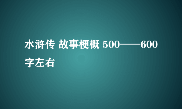 水浒传 故事梗概 500——600字左右