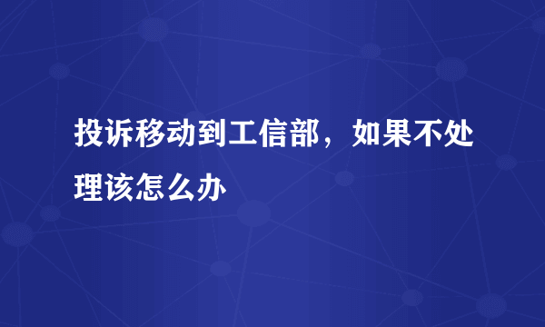 投诉移动到工信部，如果不处理该怎么办