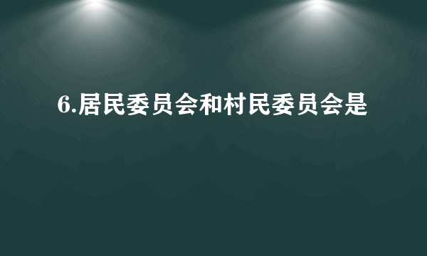 6.居民委员会和村民委员会是