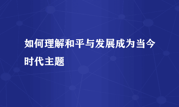 如何理解和平与发展成为当今时代主题