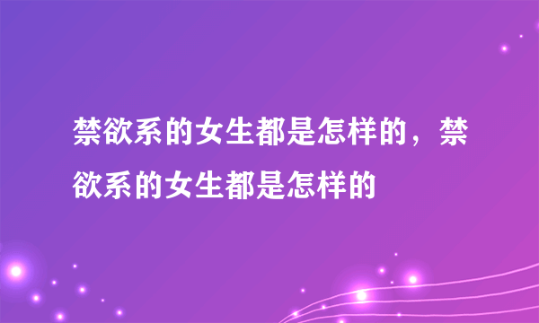 禁欲系的女生都是怎样的，禁欲系的女生都是怎样的