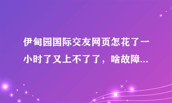 伊甸园国际交友网页怎花了一小时了又上不了了，啥故障呢，别的网页都能上。