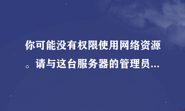 你可能没有权限使用网络资源。请与这台服务器的管理员联系以查明您是否有访问权限。找不到网络路径。