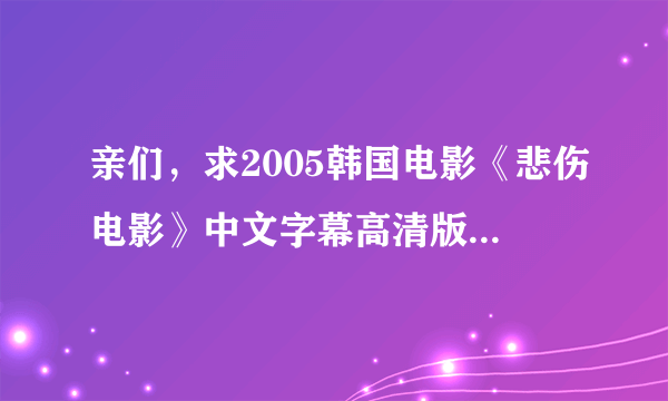 亲们，求2005韩国电影《悲伤电影》中文字幕高清版，最好是下载好的电影，直接传给我，九二一二一六六七六