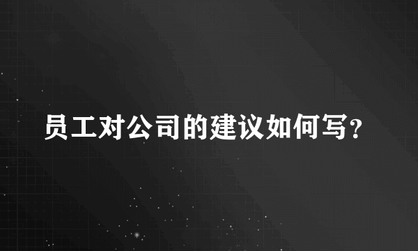 员工对公司的建议如何写？