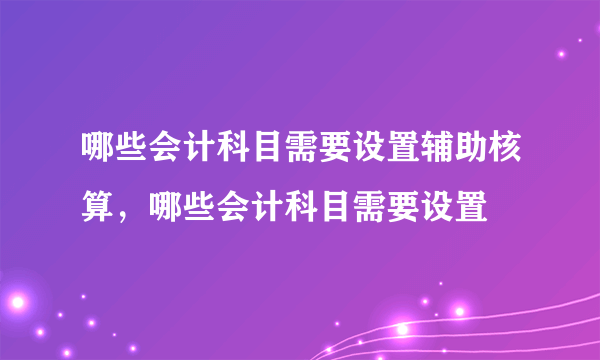 哪些会计科目需要设置辅助核算，哪些会计科目需要设置