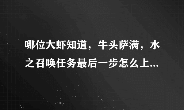 哪位大虾知道，牛头萨满，水之召唤任务最后一步怎么上那个山啊！