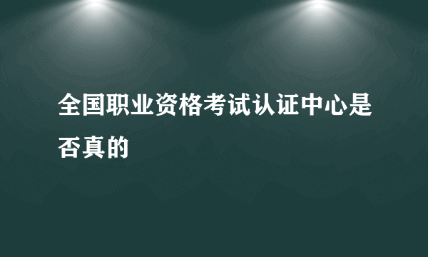 全国职业资格考试认证中心是否真的