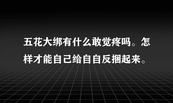 五花大绑有什么敢觉疼吗。怎样才能自己给自自反捆起来。