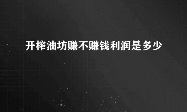 开榨油坊赚不赚钱利润是多少