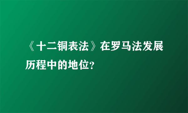 《十二铜表法》在罗马法发展历程中的地位？