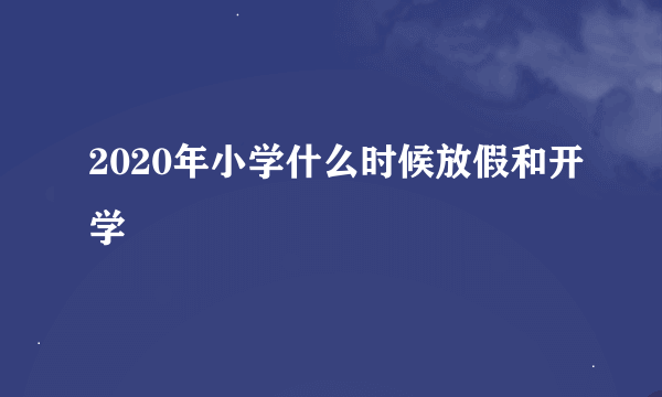 2020年小学什么时候放假和开学