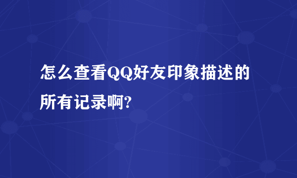 怎么查看QQ好友印象描述的所有记录啊?