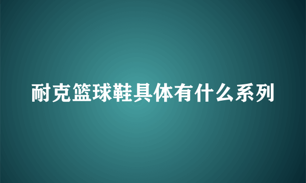 耐克篮球鞋具体有什么系列