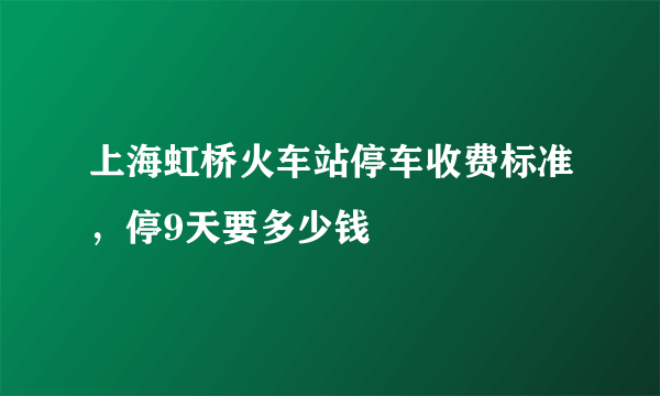 上海虹桥火车站停车收费标准，停9天要多少钱