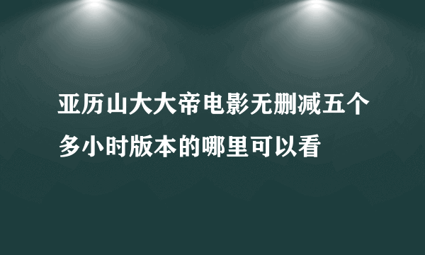 亚历山大大帝电影无删减五个多小时版本的哪里可以看