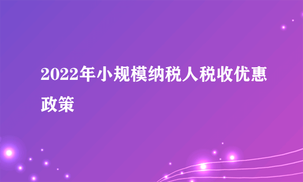 2022年小规模纳税人税收优惠政策