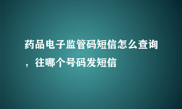 药品电子监管码短信怎么查询，往哪个号码发短信