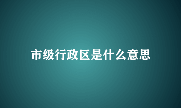 市级行政区是什么意思