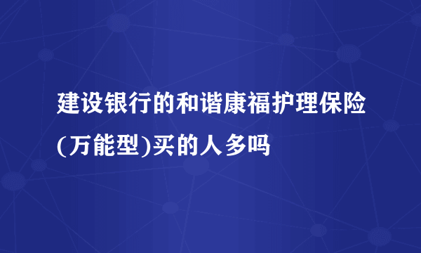 建设银行的和谐康福护理保险(万能型)买的人多吗