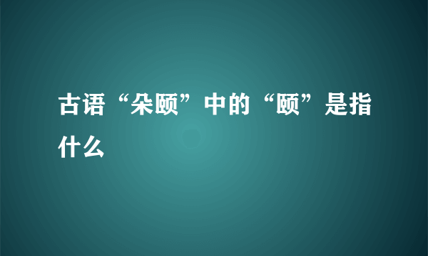 古语“朵颐”中的“颐”是指什么