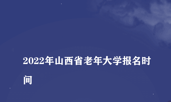 
2022年山西省老年大学报名时间

