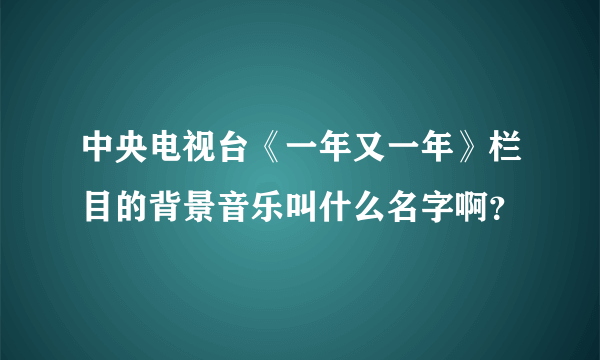 中央电视台《一年又一年》栏目的背景音乐叫什么名字啊？