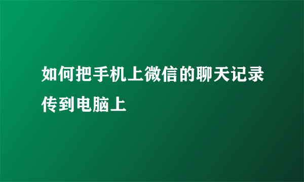 如何把手机上微信的聊天记录传到电脑上