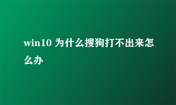 win10 为什么搜狗打不出来怎么办