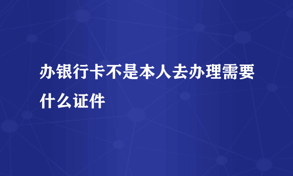 办银行卡不是本人去办理需要什么证件