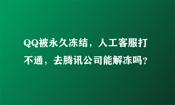 QQ被永久冻结，人工客服打不通，去腾讯公司能解冻吗？