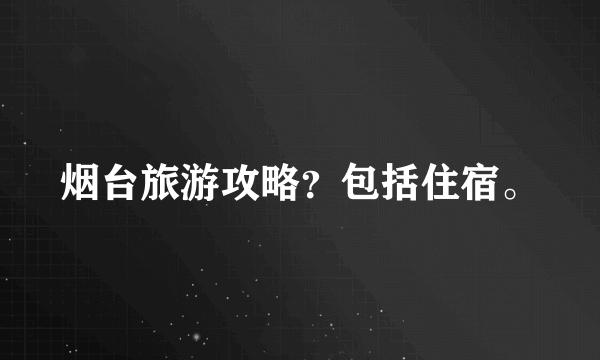 烟台旅游攻略？包括住宿。