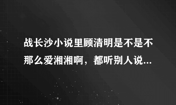 战长沙小说里顾清明是不是不那么爱湘湘啊，都听别人说小说里写的太现实，残忍，真的吗