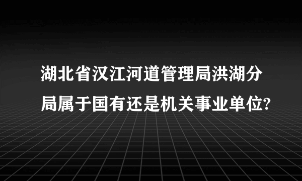 湖北省汉江河道管理局洪湖分局属于国有还是机关事业单位?