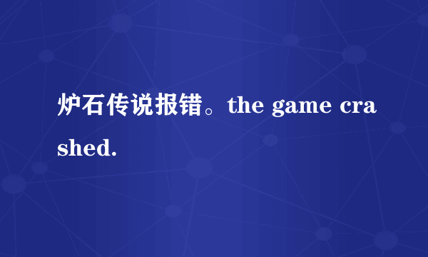 炉石传说报错。the game crashed.