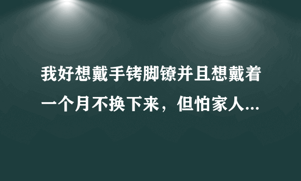 我好想戴手铐脚镣并且想戴着一个月不换下来，但怕家人知道。我该怎么办