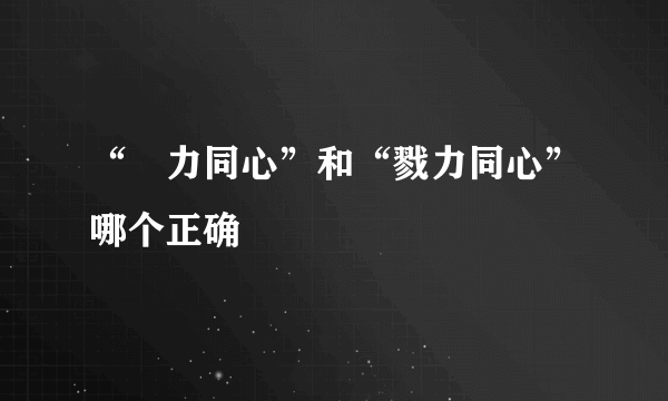 “勠力同心”和“戮力同心”哪个正确