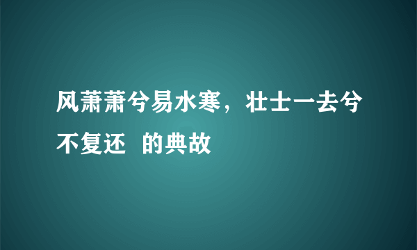 风萧萧兮易水寒，壮士一去兮不复还  的典故