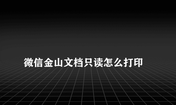 
微信金山文档只读怎么打印

