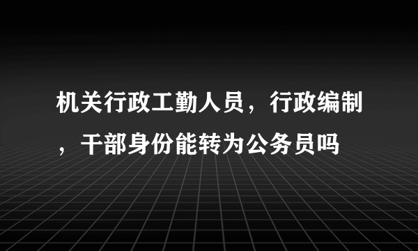 机关行政工勤人员，行政编制，干部身份能转为公务员吗