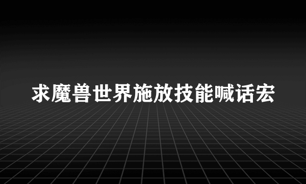 求魔兽世界施放技能喊话宏