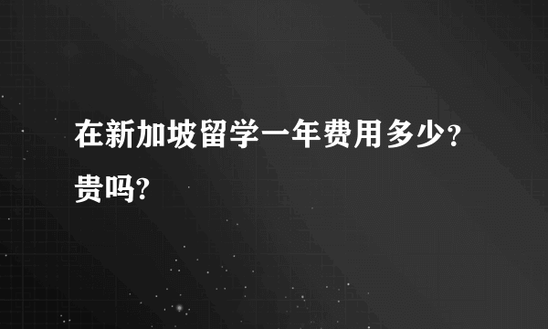 在新加坡留学一年费用多少？贵吗?