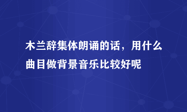 木兰辞集体朗诵的话，用什么曲目做背景音乐比较好呢