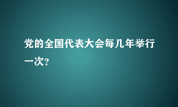 党的全国代表大会每几年举行一次？