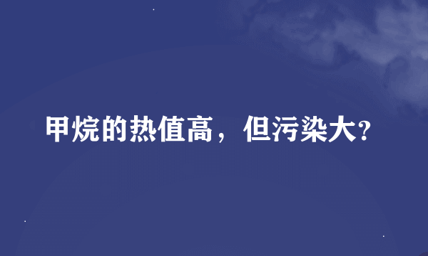 甲烷的热值高，但污染大？