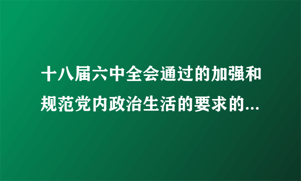 十八届六中全会通过的加强和规范党内政治生活的要求的主要内容是什么