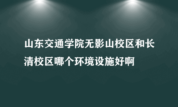 山东交通学院无影山校区和长清校区哪个环境设施好啊