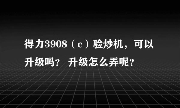 得力3908（c）验炒机，可以升级吗？ 升级怎么弄呢？