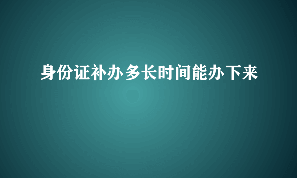 身份证补办多长时间能办下来