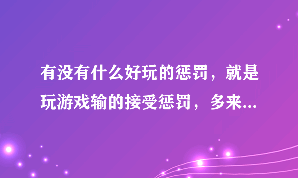 有没有什么好玩的惩罚，就是玩游戏输的接受惩罚，多来些花样，百度上的就不用在这说了